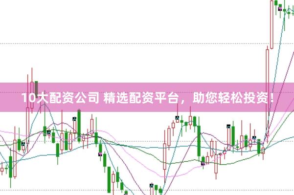 10大配资公司 精选配资平台，助您轻松投资！