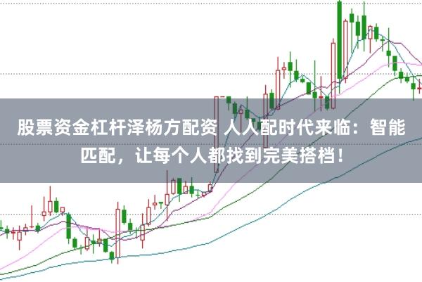 股票资金杠杆泽杨方配资 人人配时代来临：智能匹配，让每个人都找到完美搭档！