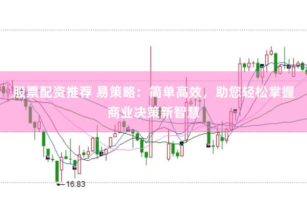 股票配资推荐 易策略：简单高效，助您轻松掌握商业决策新智慧