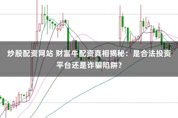 炒股配资网站 财富牛配资真相揭秘：是合法投资平台还是诈骗陷阱？