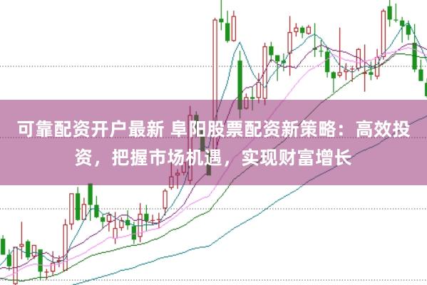 可靠配资开户最新 阜阳股票配资新策略：高效投资，把握市场机遇，实现财富增长