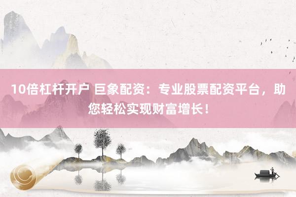 10倍杠杆开户 巨象配资：专业股票配资平台，助您轻松实现财富增长！
