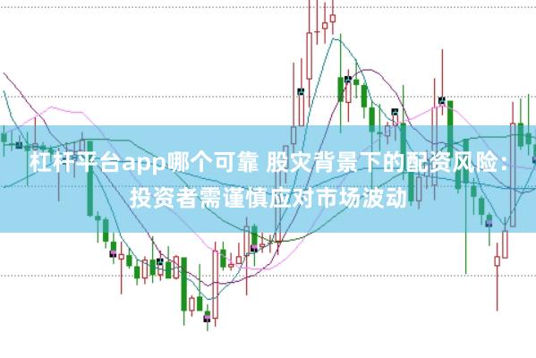 杠杆平台app哪个可靠 股灾背景下的配资风险：投资者需谨慎应对市场波动