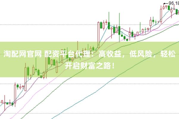 淘配网官网 配资平台代理：高收益，低风险，轻松开启财富之路！