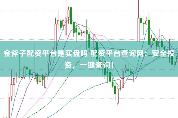 金斧子配资平台是实盘吗 配资平台查询网：安全投资，一键查询！