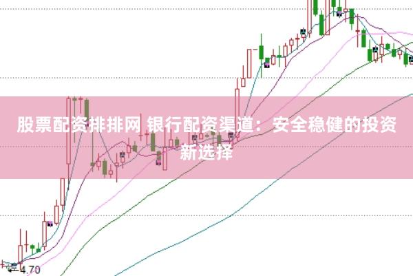 股票配资排排网 银行配资渠道：安全稳健的投资新选择