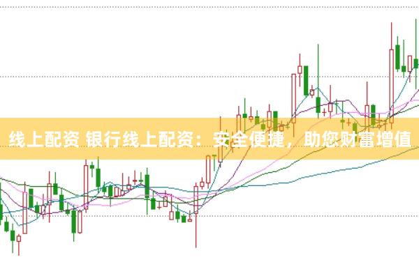 线上配资 银行线上配资：安全便捷，助您财富增值