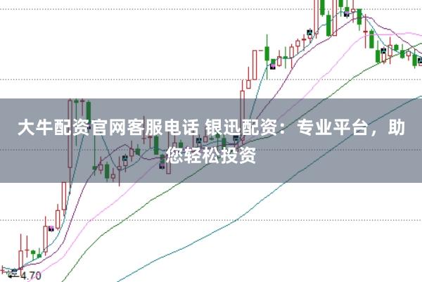 大牛配资官网客服电话 银迅配资：专业平台，助您轻松投资