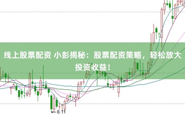线上股票配资 小彭揭秘：股票配资策略，轻松放大投资收益！
