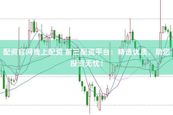 配资官网线上配资 前三配资平台：精选优质，助您投资无忧！