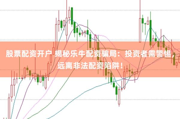 股票配资开户 揭秘乐牛配资骗局：投资者需警惕，远离非法配资陷阱！