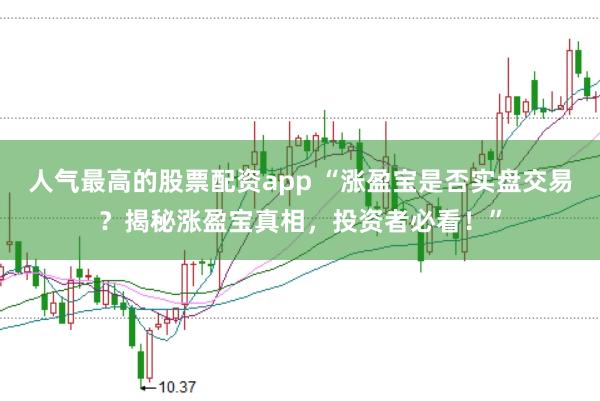 人气最高的股票配资app “涨盈宝是否实盘交易？揭秘涨盈宝真相，投资者必看！”