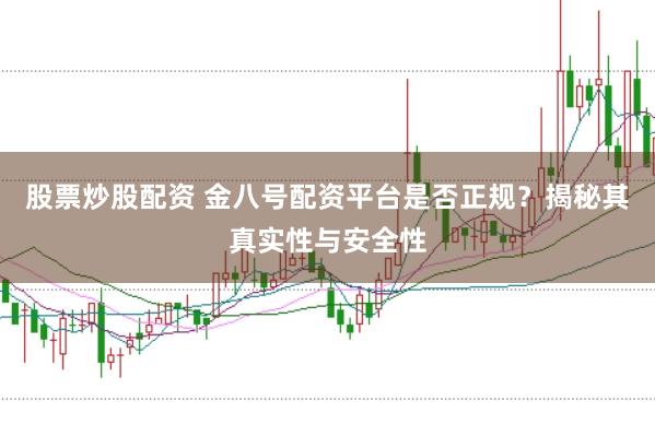 股票炒股配资 金八号配资平台是否正规？揭秘其真实性与安全性