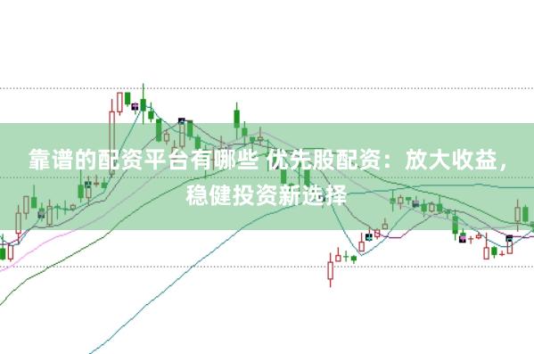 靠谱的配资平台有哪些 优先股配资：放大收益，稳健投资新选择