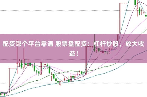 配资哪个平台靠谱 股票盘配资：杠杆炒股，放大收益！