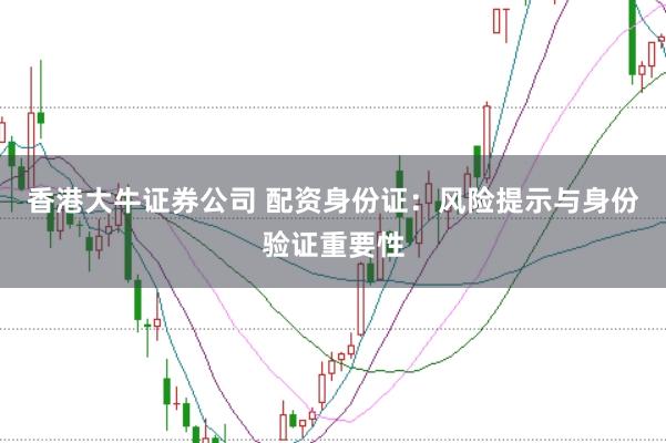 香港大牛证券公司 配资身份证：风险提示与身份验证重要性