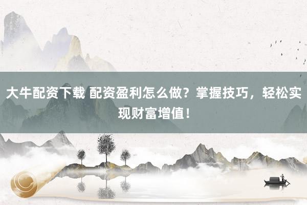 大牛配资下载 配资盈利怎么做？掌握技巧，轻松实现财富增值！