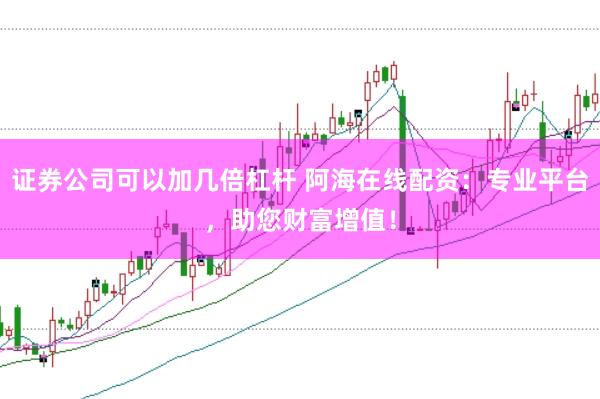 证券公司可以加几倍杠杆 阿海在线配资：专业平台，助您财富增值！