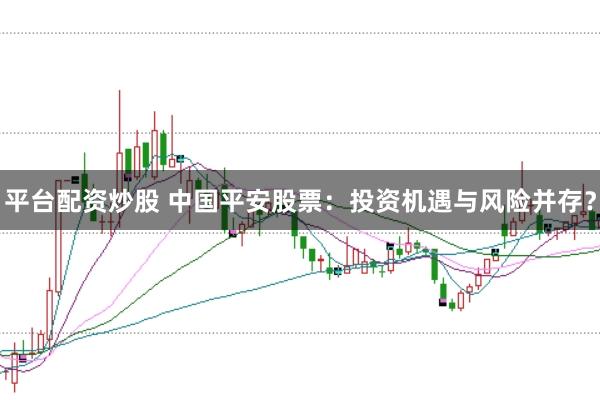 平台配资炒股 中国平安股票：投资机遇与风险并存？