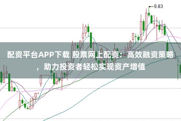 配资平台APP下载 股票网上配资：高效融资策略，助力投资者轻松实现资产增值
