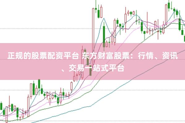 正规的股票配资平台 东方财富股票：行情、资讯、交易一站式平台