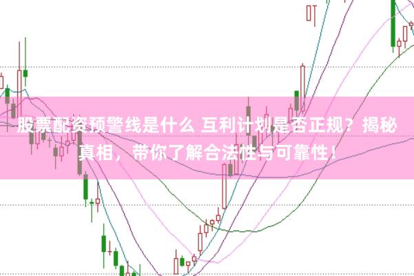 股票配资预警线是什么 互利计划是否正规？揭秘真相，带你了解合法性与可靠性！