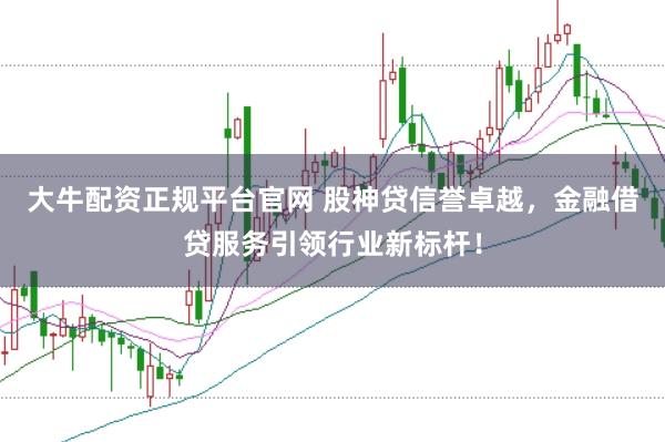 大牛配资正规平台官网 股神贷信誉卓越，金融借贷服务引领行业新标杆！