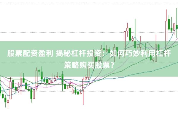 股票配资盈利 揭秘杠杆投资：如何巧妙利用杠杆策略购买股票？