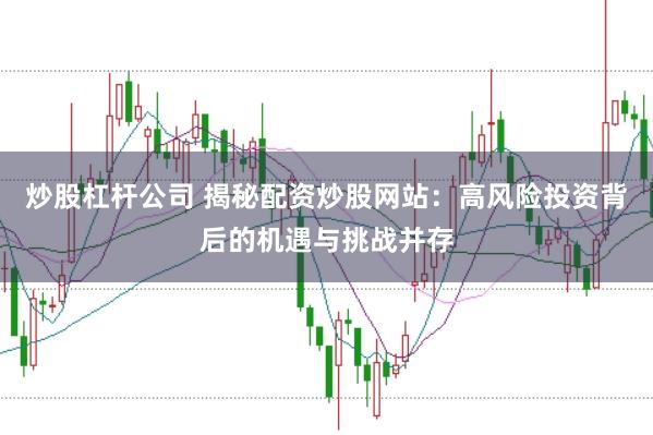 炒股杠杆公司 揭秘配资炒股网站：高风险投资背后的机遇与挑战并存