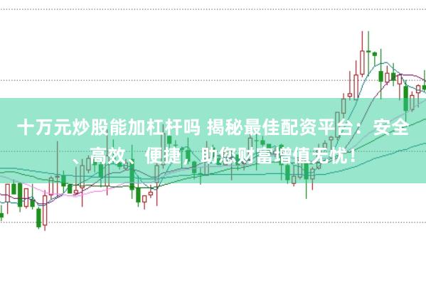 十万元炒股能加杠杆吗 揭秘最佳配资平台：安全、高效、便捷，助您财富增值无忧！