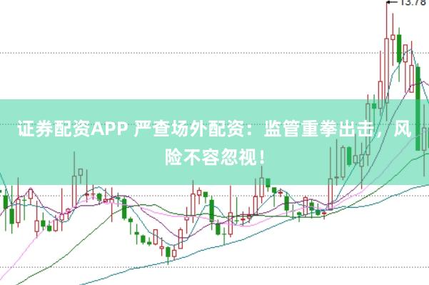 证券配资APP 严查场外配资：监管重拳出击，风险不容忽视！