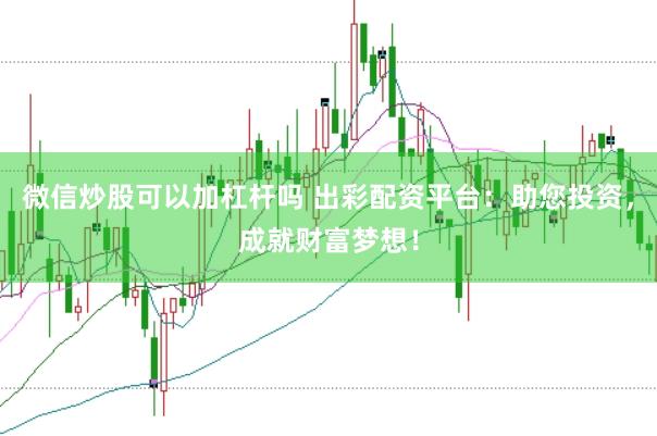 微信炒股可以加杠杆吗 出彩配资平台：助您投资，成就财富梦想！