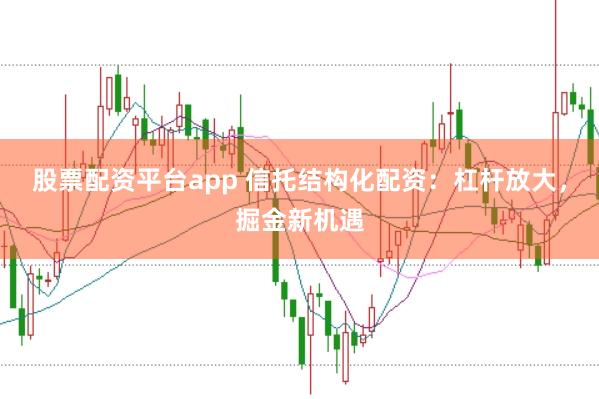 股票配资平台app 信托结构化配资：杠杆放大，掘金新机遇