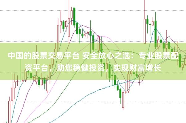 中国的股票交易平台 安全放心之选：专业股票配资平台，助您稳健投资，实现财富增长