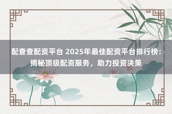 配查查配资平台 2025年最佳配资平台排行榜：揭秘顶级配资服务，助力投资决策