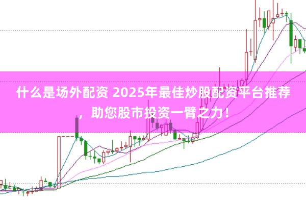 什么是场外配资 2025年最佳炒股配资平台推荐，助您股市投资一臂之力！