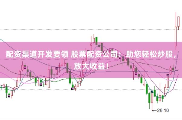配资渠道开发要领 股票配资公司：助您轻松炒股，放大收益！