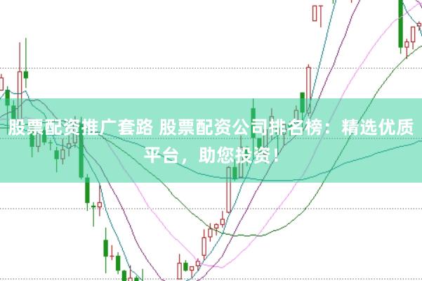 股票配资推广套路 股票配资公司排名榜：精选优质平台，助您投资！