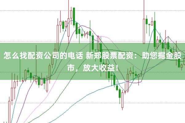 怎么找配资公司的电话 新郑股票配资：助您掘金股市，放大收益！