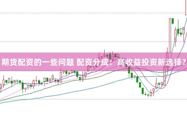 期货配资的一些问题 配资分成：高收益投资新选择？