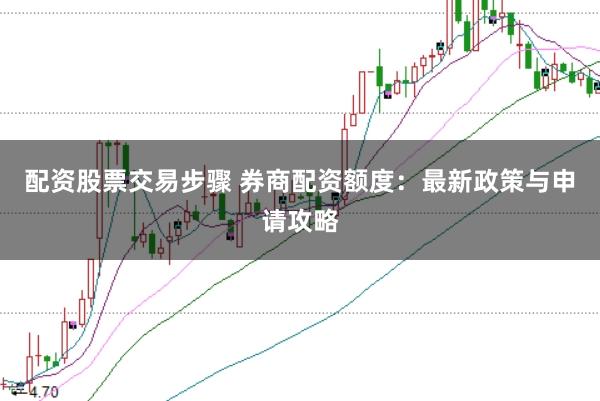 配资股票交易步骤 券商配资额度：最新政策与申请攻略