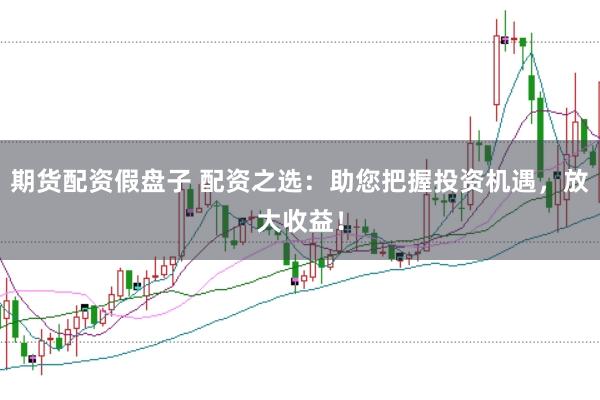 期货配资假盘子 配资之选：助您把握投资机遇，放大收益！