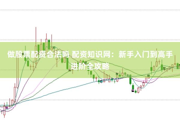 做股票配资合法吗 配资知识网：新手入门到高手进阶全攻略