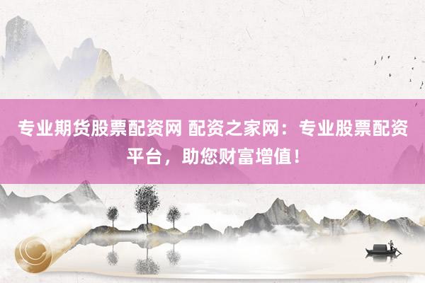 专业期货股票配资网 配资之家网：专业股票配资平台，助您财富增值！