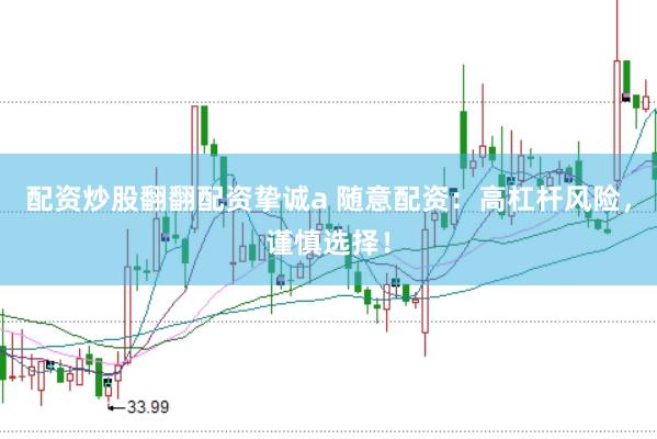 配资炒股翻翻配资挚诚a 随意配资：高杠杆风险，谨慎选择！