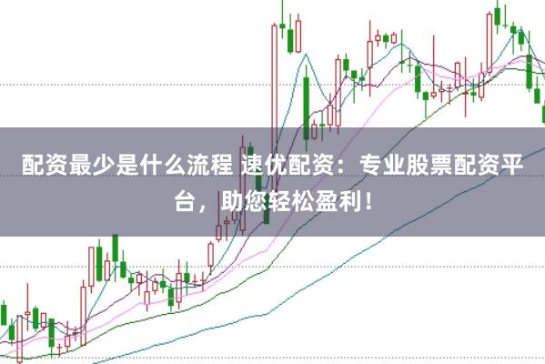 配资最少是什么流程 速优配资：专业股票配资平台，助您轻松盈利！