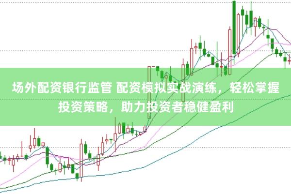 场外配资银行监管 配资模拟实战演练，轻松掌握投资策略，助力投资者稳健盈利