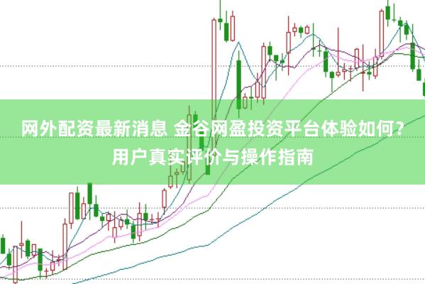 网外配资最新消息 金谷网盈投资平台体验如何？用户真实评价与操作指南