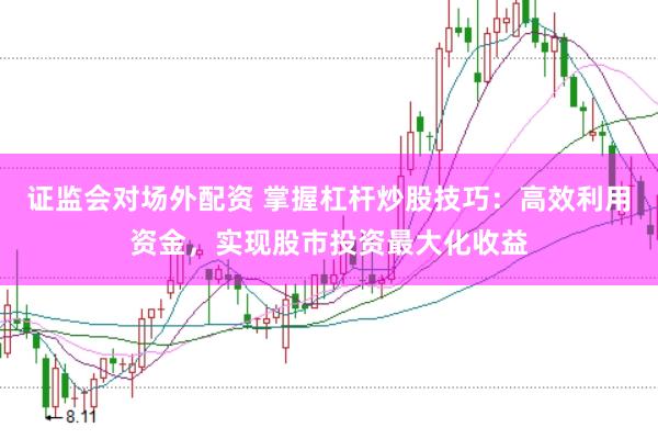 证监会对场外配资 掌握杠杆炒股技巧：高效利用资金，实现股市投资最大化收益