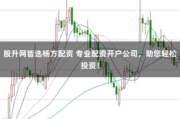 股升网皆选杨方配资 专业配资开户公司，助您轻松投资！